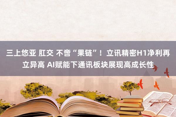 三上悠亚 肛交 不啻“果链”！立讯精密H1净利再立异高 AI赋能下通讯板块展现高成长性