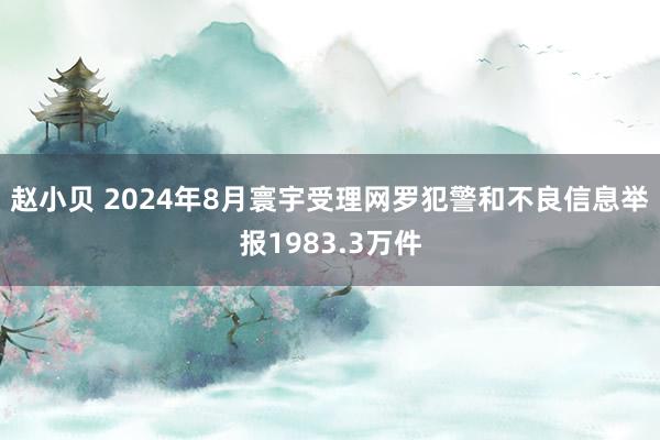 赵小贝 2024年8月寰宇受理网罗犯警和不良信息举报1983.3万件