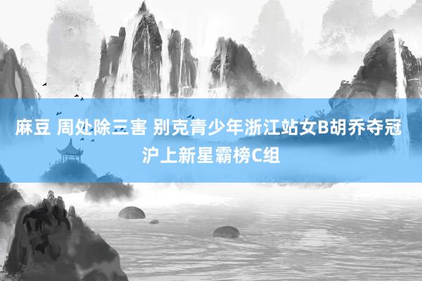 麻豆 周处除三害 别克青少年浙江站女B胡乔夺冠 沪上新星霸榜C组