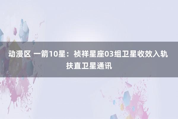 动漫区 一箭10星:祯祥星座03组卫星收效入轨 扶直卫星通讯