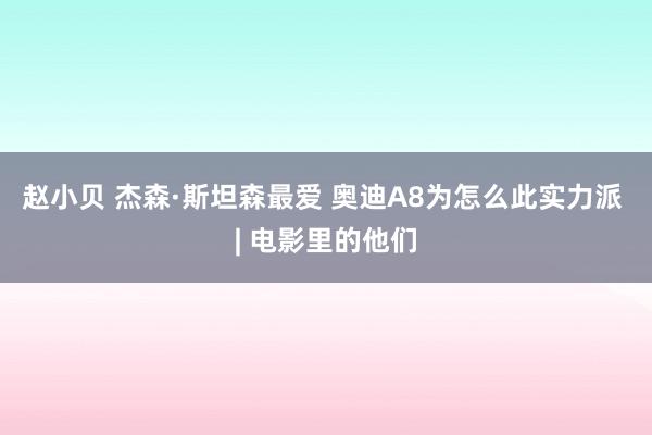 赵小贝 杰森·斯坦森最爱 奥迪A8为怎么此实力派 | 电影里的他们