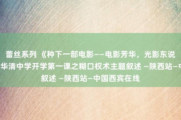 蕾丝系列 《种下一部电影——电影芳华，光影东说念主生》 ——华清中学开学第一课之糊口权术主题叙述 —陕西站—中国西宾在线