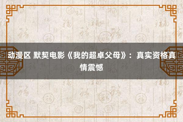 动漫区 默契电影《我的超卓父母》：真实资格真情震憾