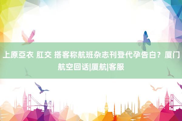 上原亞衣 肛交 搭客称航班杂志刊登代孕告白？厦门航空回话|厦航|客服