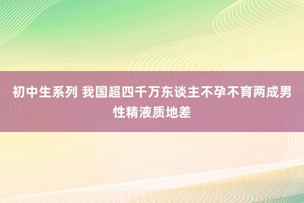 初中生系列 我国超四千万东谈主不孕不育两成男性精液质地差