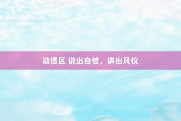 动漫区 说出自信，讲出风仪