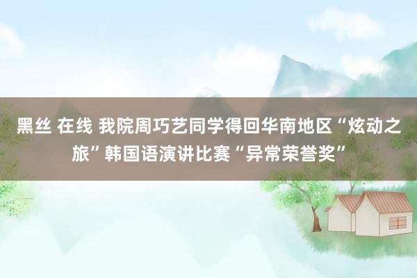 黑丝 在线 我院周巧艺同学得回华南地区“炫动之旅”韩国语演讲比赛“异常荣誉奖”