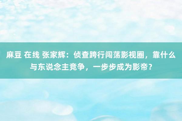 麻豆 在线 张家辉：侦查跨行闯荡影视圈，靠什么与东说念主竞争，一步步成为影帝？