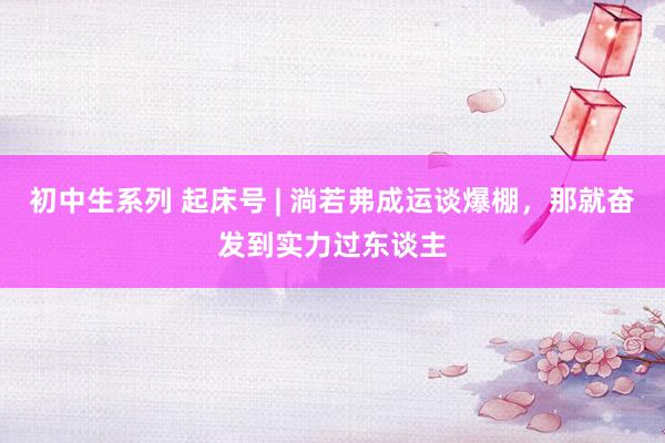 初中生系列 起床号 | 淌若弗成运谈爆棚，那就奋发到实力过东谈主