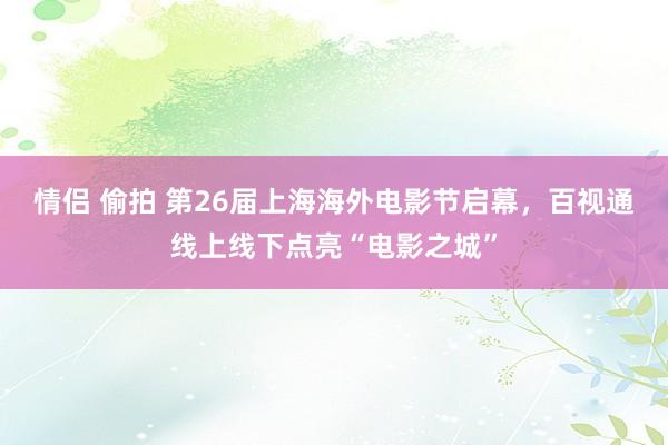 情侣 偷拍 第26届上海海外电影节启幕，百视通线上线下点亮“电影之城”