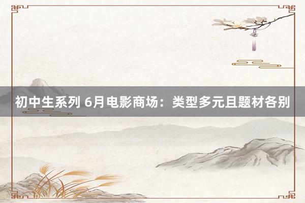 初中生系列 6月电影商场：类型多元且题材各别