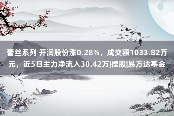蕾丝系列 开润股份涨0.28%，成交额1033.82万元，近5日主力净流入30.42万|捏股|易方达基金