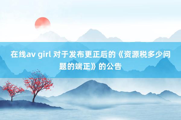 在线av girl 对于发布更正后的《资源税多少问题的端正》的公告