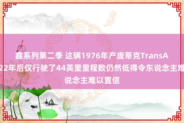 鑫系列第二季 这辆1976年产庞蒂克TransAm行驶22年后仅行驶了44英里里程数仍然低得令东说念主难以置信
