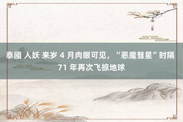 泰國 人妖 来岁 4 月肉眼可见，“恶魔彗星”时隔 71 年再次飞掠地球