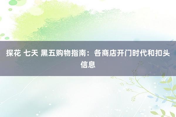 探花 七天 黑五购物指南：各商店开门时代和扣头信息