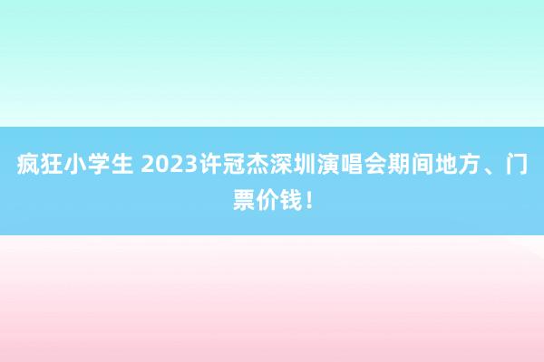 疯狂小学生 2023许冠杰深圳演唱会期间地方、门票价钱!