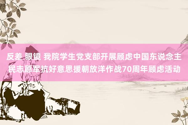 反差 眼镜 我院学生党支部开展顾虑中国东说念主民志愿军抗好意思援朝放洋作战70周年顾虑活动
