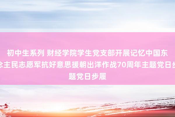 初中生系列 财经学院学生党支部开展记忆中国东说念主民志愿军抗好意思援朝出洋作战70周年主题党日步履