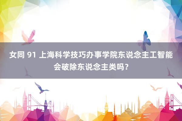 女同 91 上海科学技巧办事学院东说念主工智能会破除东说念主类吗？