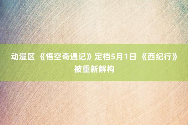 动漫区 《悟空奇遇记》定档5月1日 《西纪行》被重新解构