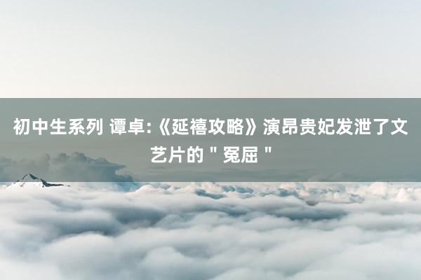 初中生系列 谭卓:《延禧攻略》演昂贵妃发泄了文艺片的＂冤屈＂