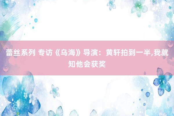 蕾丝系列 专访《乌海》导演：黄轩拍到一半，我就知他会获奖