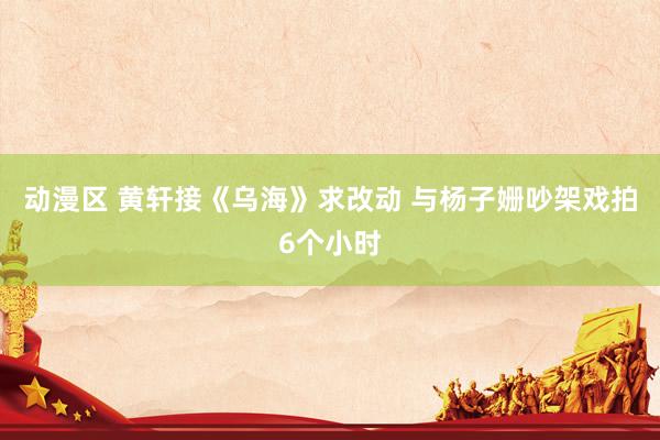 动漫区 黄轩接《乌海》求改动 与杨子姗吵架戏拍6个小时