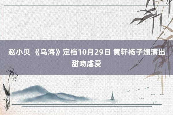 赵小贝 《乌海》定档10月29日 黄轩杨子姗演出甜吻虐爱