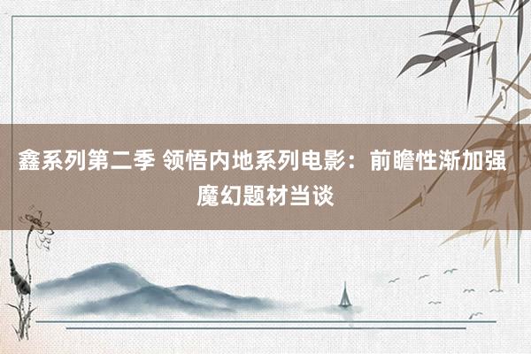 鑫系列第二季 领悟内地系列电影：前瞻性渐加强 魔幻题材当谈