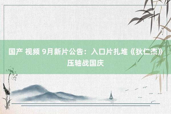 国产 视频 9月新片公告：入口片扎堆《狄仁杰》压轴战国庆