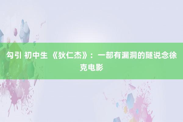 勾引 初中生 《狄仁杰》：一部有漏洞的隧说念徐克电影