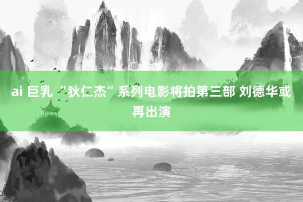 ai 巨乳 “狄仁杰”系列电影将拍第三部 刘德华或再出演