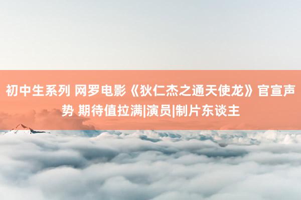 初中生系列 网罗电影《狄仁杰之通天使龙》官宣声势 期待值拉满|演员|制片东谈主