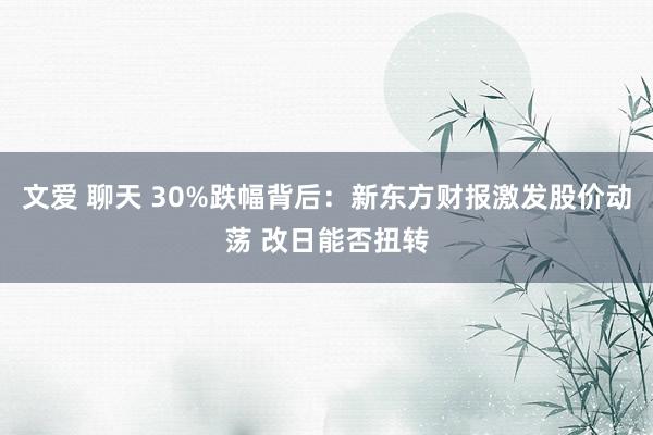 文爱 聊天 30%跌幅背后：新东方财报激发股价动荡 改日能否扭转