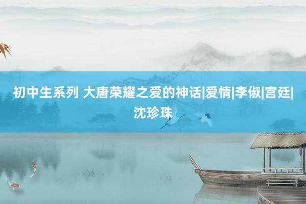 初中生系列 大唐荣耀之爱的神话|爱情|李俶|宫廷|沈珍珠