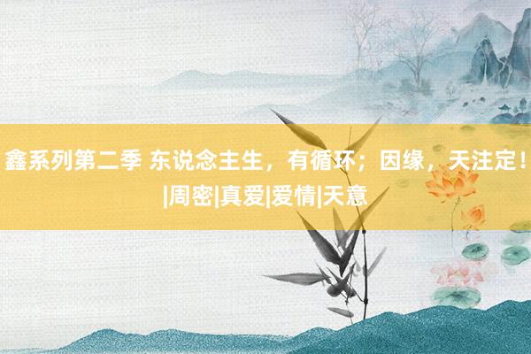鑫系列第二季 东说念主生，有循环；因缘，天注定！|周密|真爱|爱情|天意