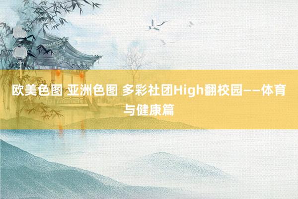 欧美色图 亚洲色图 多彩社团High翻校园——体育与健康篇