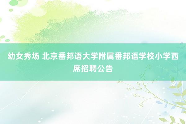 幼女秀场 北京番邦语大学附属番邦语学校小学西席招聘公告