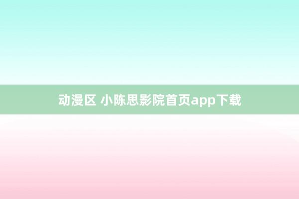 动漫区 小陈思影院首页app下载