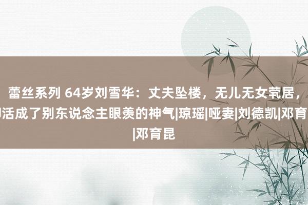 蕾丝系列 64岁刘雪华：丈夫坠楼，无儿无女茕居，却活成了别东说念主眼羡的神气|琼瑶|哑妻|刘德凯|邓育昆