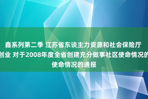 鑫系列第二季 江苏省东谈主力资源和社会保险厅 做事创业 对于2008年度全省创建充分做事社区使命情况的通报