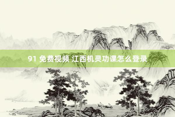91 免费视频 江西机灵功课怎么登录
