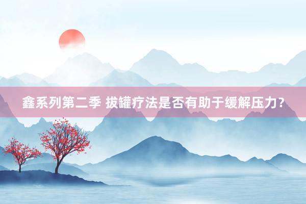 鑫系列第二季 拔罐疗法是否有助于缓解压力？