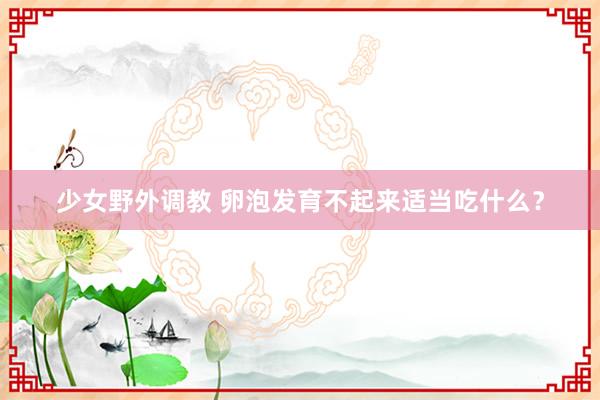 少女野外调教 卵泡发育不起来适当吃什么？