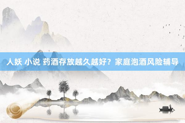 人妖 小说 药酒存放越久越好？家庭泡酒风险辅导