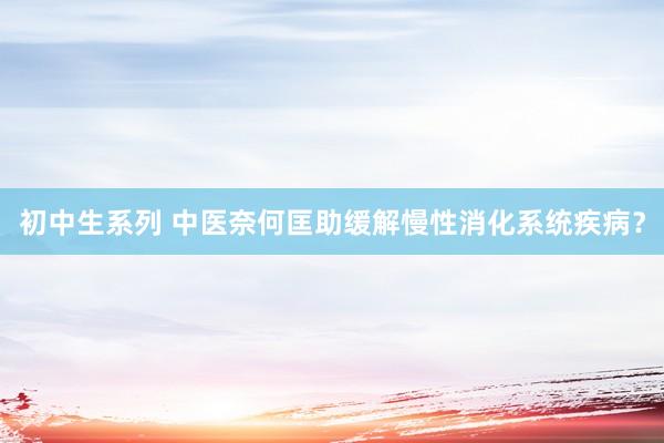 初中生系列 中医奈何匡助缓解慢性消化系统疾病？