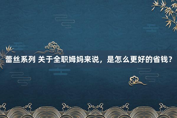 蕾丝系列 关于全职姆妈来说，是怎么更好的省钱？