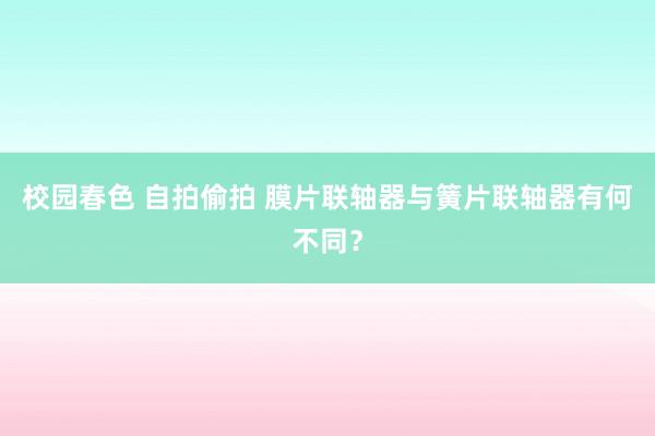 校园春色 自拍偷拍 膜片联轴器与簧片联轴器有何不同？