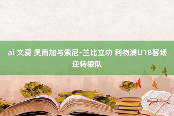 ai 文爱 奥南加与索尼-兰比立功 利物浦U18客场逆转狼队